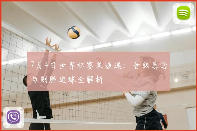 7月4日世界杯赛果速递:晋级悬念与制胜进球全解析