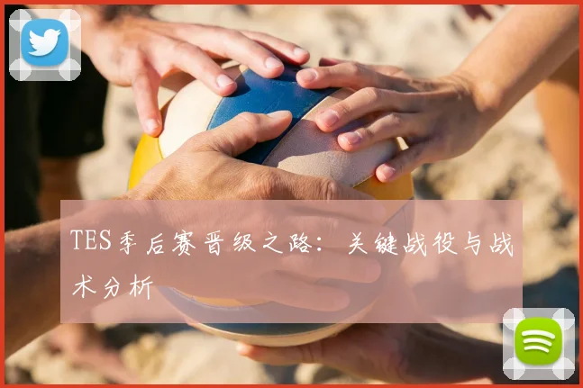TES季后赛晋级之路：关键战役与战术分析