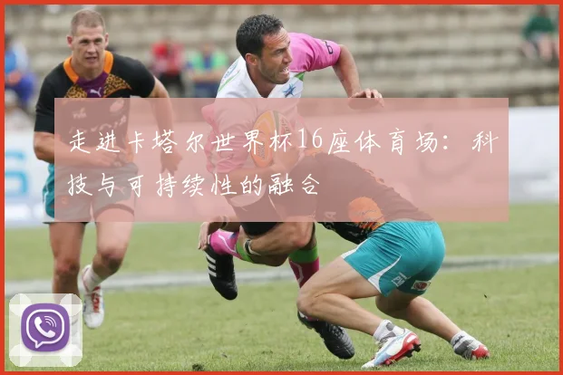 走进卡塔尔世界杯16座体育场:科技与可持续性的融合