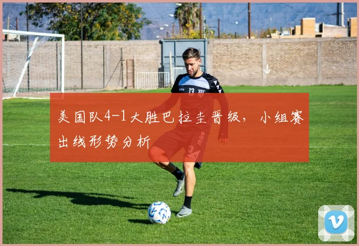 美国队4-1大胜巴拉圭晋级,小组赛出线形势分析