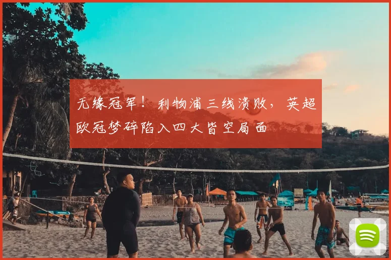 无缘冠军!利物浦三线溃败,英超欧冠梦碎陷入四大皆空局面