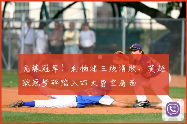 无缘冠军!利物浦三线溃败,英超欧冠梦碎陷入四大皆空局面