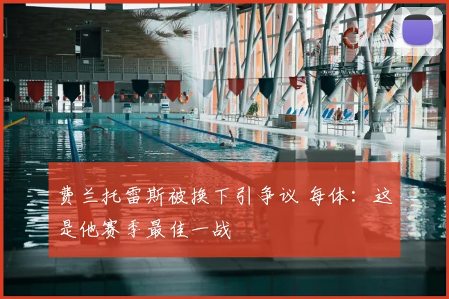 费兰托雷斯被换下引争议 每体:这是他赛季最佳一战