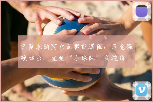 巴萨求购阿尔瓦雷斯遇阻，马竞强硬回击：拒绝“小球队”式挖角
