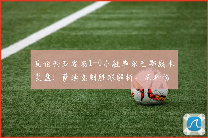 瓦伦西亚客场1-0小胜毕尔巴鄂战术复盘:萨迪克制胜球解析,尼科伤退影响几何