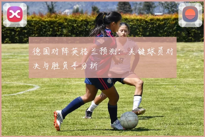 德国对阵英格兰预测:关键球员对决与胜负手分析