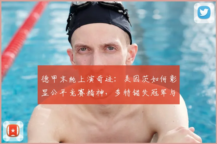 德甲末轮上演奇迹:美因茨如何彰显公平竞赛精神,多特错失冠军与海登海姆降级全解析