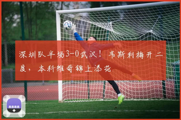 深圳队半场3-0武汉!韦斯利梅开二度,本科维奇锦上添花