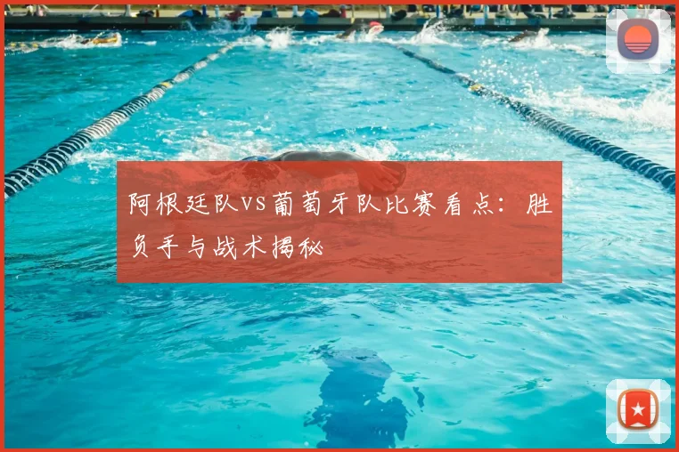 阿根廷队vs葡萄牙队比赛看点:胜负手与战术揭秘