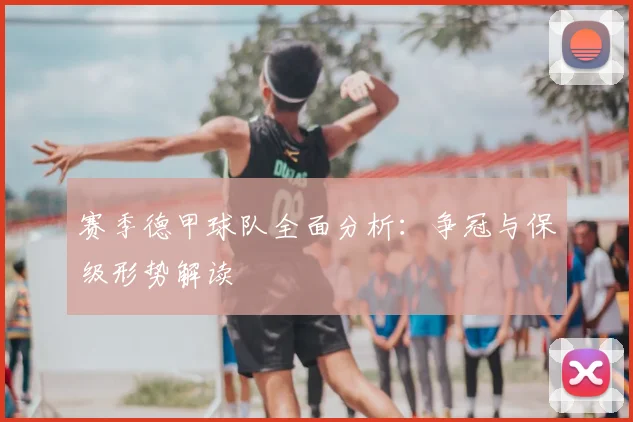 赛季德甲球队全面分析:争冠与保级形势解读
