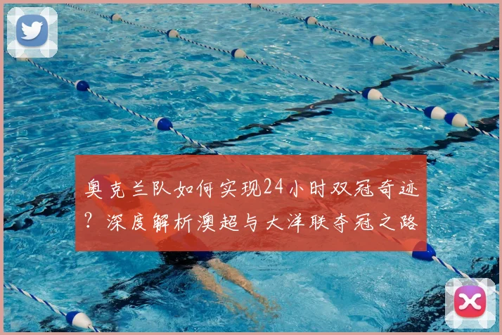 奥克兰队如何实现24小时双冠奇迹?深度解析澳超与大洋联夺冠之路