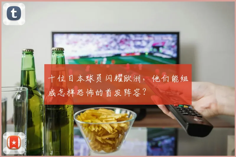 十位日本球员闪耀欧洲，他们能组成怎样恐怖的首发阵容？