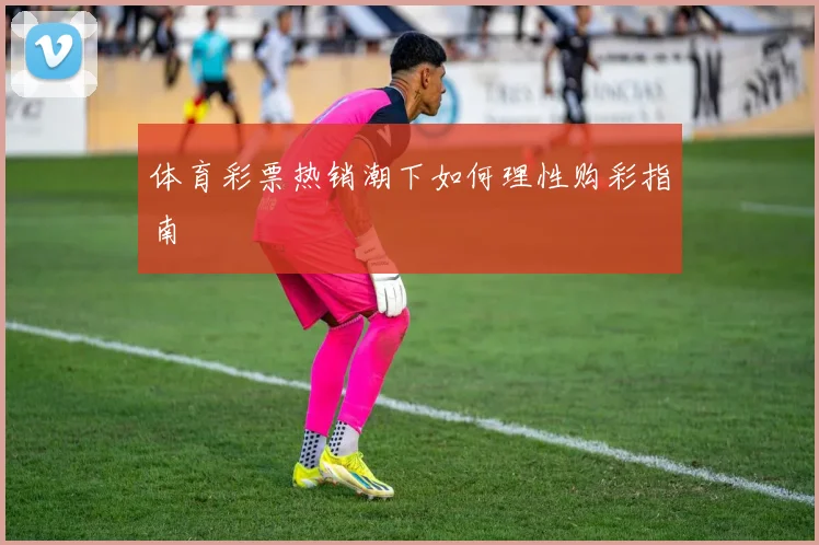 体育彩票热销潮下如何理性购彩指南