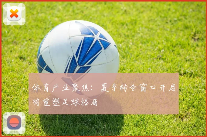 体育产业聚焦：夏季转会窗口开启将重塑足球格局