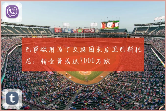 巴萨欲用马丁交换国米后卫巴斯托尼,转会费或达7000万欧