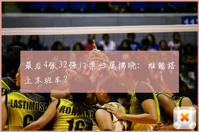 最后4张32强门票归属揭晓:谁能搭上末班车?