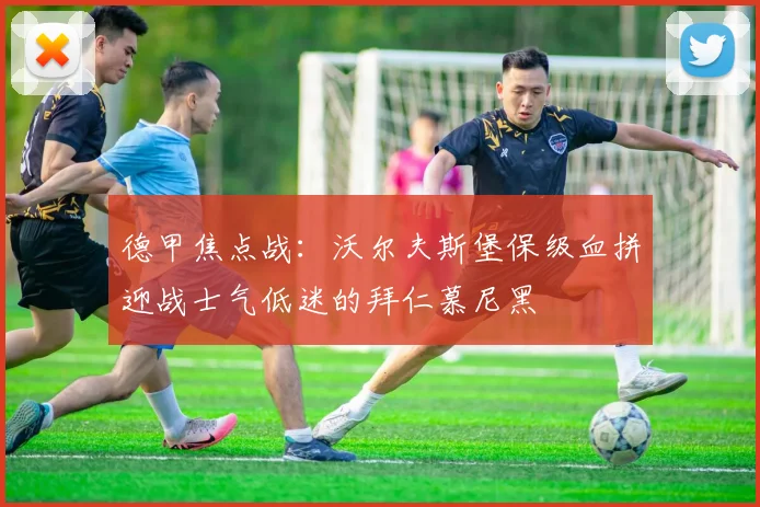 德甲焦点战:沃尔夫斯堡保级血拼迎战士气低迷的拜仁慕尼黑