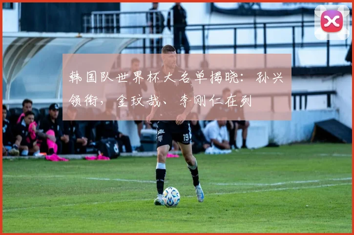 韩国队世界杯大名单揭晓:孙兴慜领衔,金玟哉、李刚仁在列