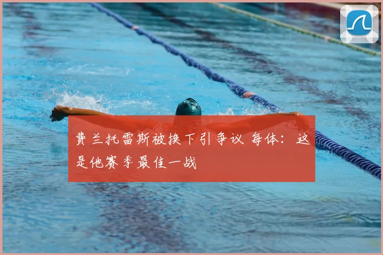 费兰托雷斯被换下引争议 每体:这是他赛季最佳一战