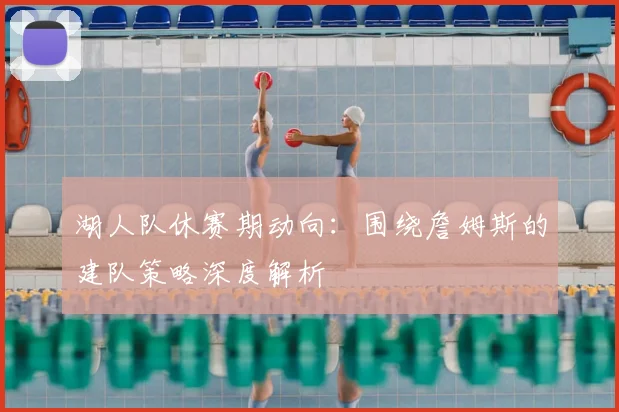 湖人队休赛期动向:围绕詹姆斯的建队策略深度解析