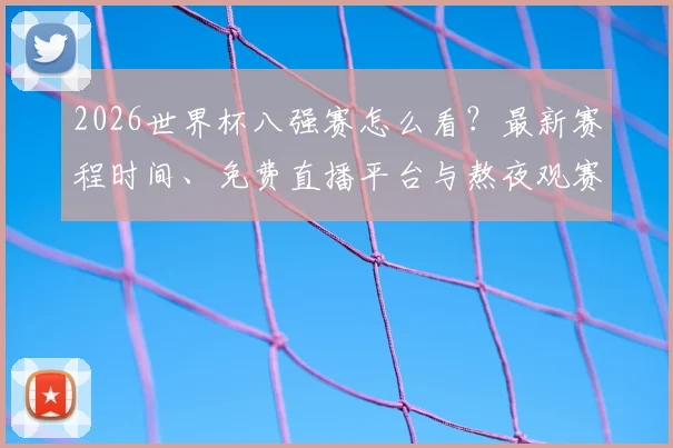 2026世界杯八强赛怎么看?最新赛程时间、免费直播平台与熬夜观赛指南