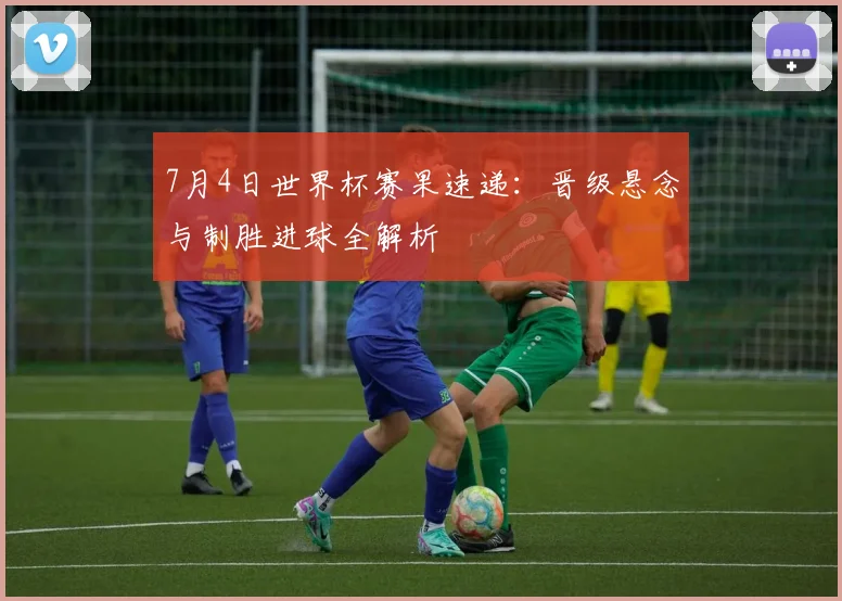 7月4日世界杯赛果速递:晋级悬念与制胜进球全解析