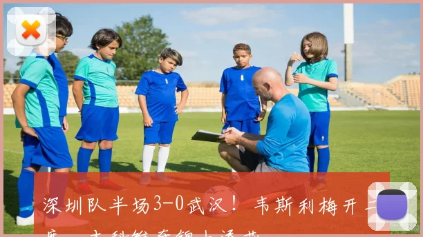 深圳队半场3-0武汉！韦斯利梅开二度，本科维奇锦上添花